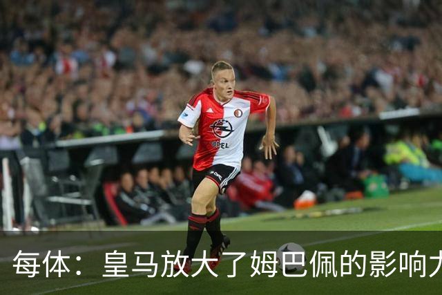 每体：皇马放大了姆巴佩的影响力，却无法完全掌控这名球员